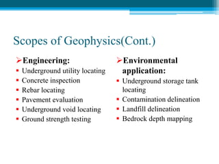 Scopes of Geophysics(Cont.)
Engineering:
 Underground utility locating
 Concrete inspection
 Rebar locating
 Pavement evaluation
 Underground void locating
 Ground strength testing
Environmental
application:
 Underground storage tank
locating
 Contamination delineation
 Landfill delineation
 Bedrock depth mapping
 