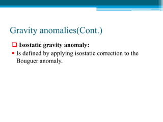 Gravity anomalies(Cont.)
 Isostatic gravity anomaly:
 Is defined by applying isostatic correction to the
Bouguer anomaly.
 