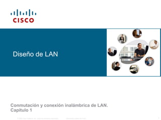 Diseño de LAN




Conmutación y conexión inalámbrica de LAN.
Capítulo 1
  © 2006 Cisco Systems, Inc. Todos los derechos reservados.   Información pública de Cisco   1
 