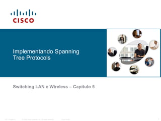 Implementando Spanning
Tree Protocols

Switching LAN e Wireless – Capítulo 5

ITE I Chapter 6

© 2006 Cisco Systems, Inc. All rights reserved.

Cisco Public

1

 