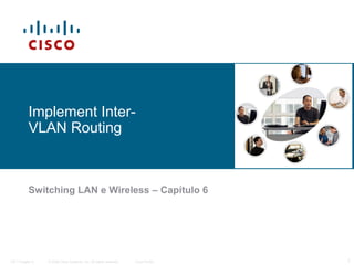 Implement InterVLAN Routing

Switching LAN e Wireless – Capítulo 6

ITE I Chapter 6

© 2006 Cisco Systems, Inc. All rights reserved.

Cisco Public

1

 