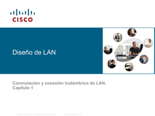 Diseño de LAN

Conmutación y conexión inalámbrica de LAN.
Capítulo 1

© 2006 Cisco Systems, Inc. Todos los derechos reservados.

Información pública de Cisco

1

 