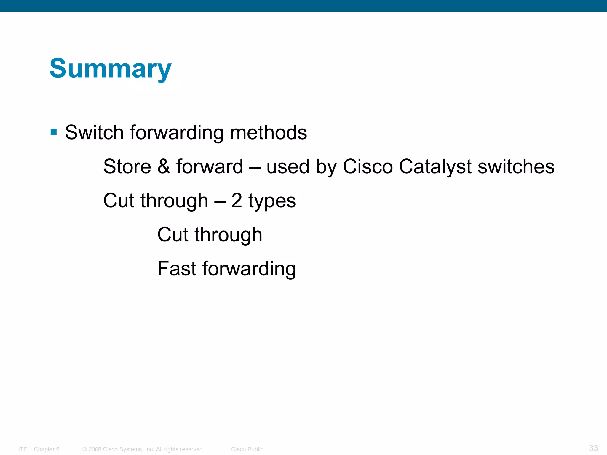Summary Switch forwarding methods Store & forward – used by Cisco Catalyst switches Cut through – 2 types Cut through Fast forwarding 