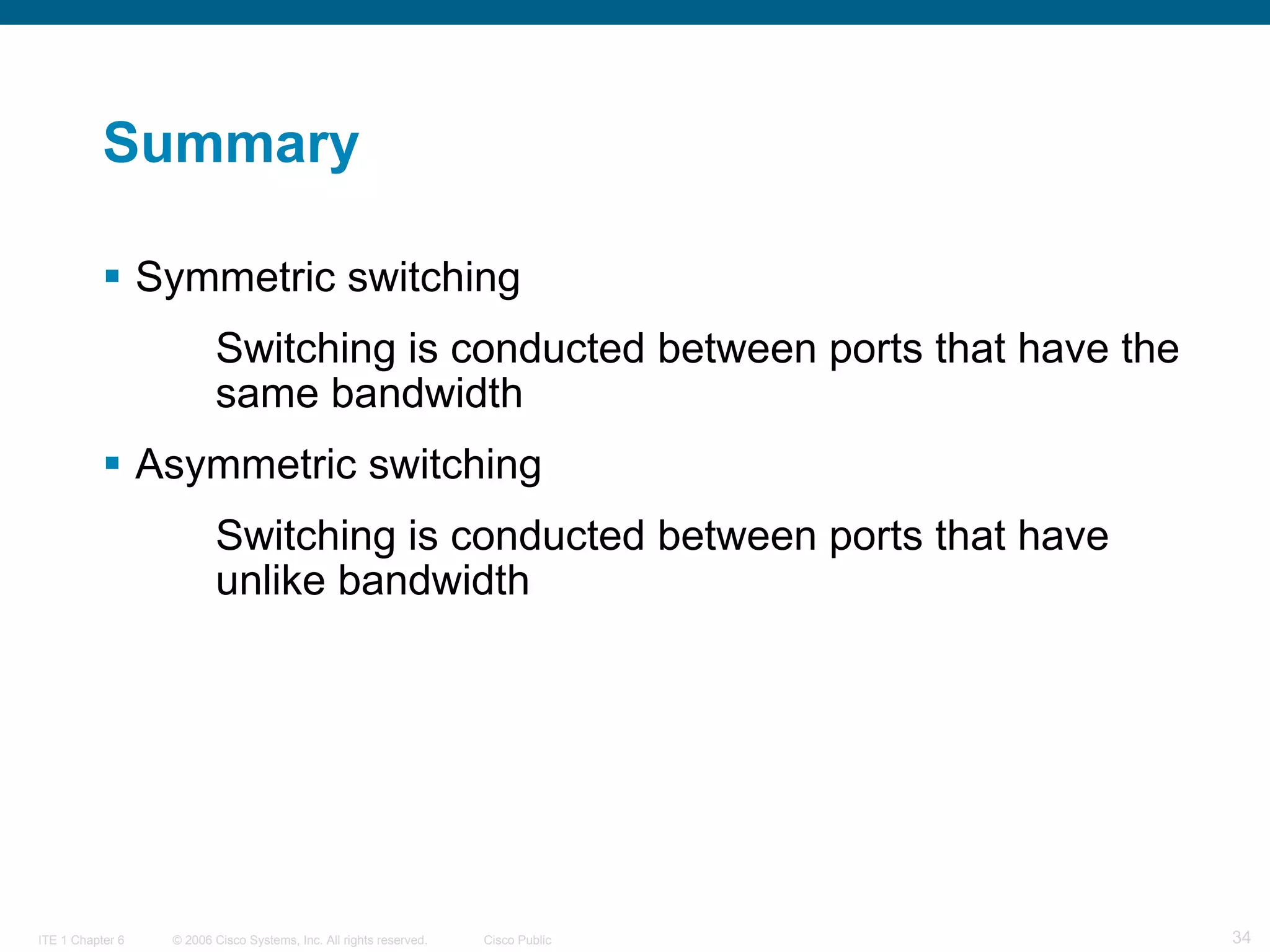 Summary Symmetric switching Switching is conducted between ports that have the  same bandwidth Asymmetric switching Switching is conducted between ports that have  unlike bandwidth 