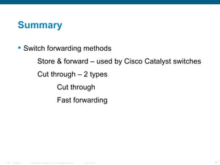 Summary Switch forwarding methods Store & forward – used by Cisco Catalyst switches Cut through – 2 types Cut through Fast forwarding 