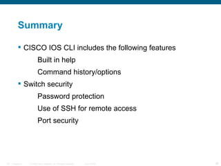 Summary CISCO IOS CLI includes the following features Built in help  Command history/options Switch security Password protection Use of SSH for remote access Port security 