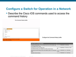 Configure a Switch for Operation in a Network Describe the Cisco IOS commands used to access the command history   