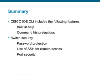 Summary CISCO IOS CLI includes the following features Built in help  Command history/options Switch security Password protection Use of SSH for remote access Port security 