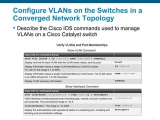 Configure VLANs on the Switches in a Converged Network Topology Describe the Cisco IOS commands used to manage VLANs on a Cisco Catalyst switch   