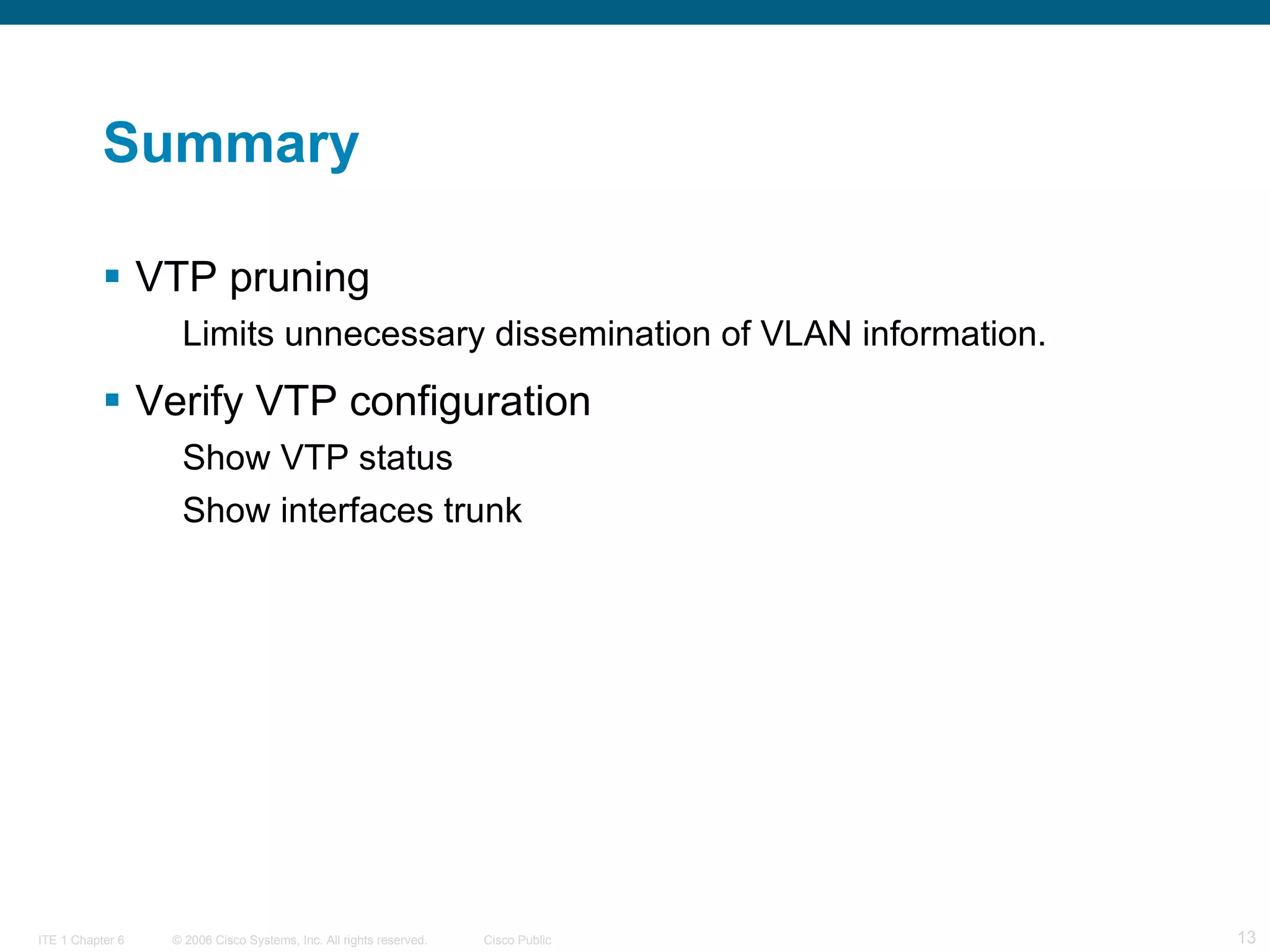 Summary VTP pruning Limits unnecessary dissemination of VLAN information. Verify VTP configuration  Show VTP status Show interfaces trunk 