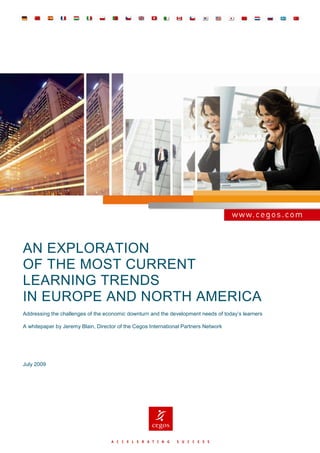 AN EXPLORATION
OF THE MOST CURRENT
LEARNING TRENDS
IN EUROPE AND NORTH AMERICA
Addressing the challenges of the economic downturn and the development needs of today’s learners

A whitepaper by Jeremy Blain, Director of the Cegos International Partners Network




July 2009
 