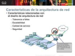 Características de la arquitectura de red
 Características relacionadas con
 el diseño de arquitectura de red
   – Tolerancia a fallas
   – Escalabilidad
   – Calidad de servicio
   – Seguridad




                           © 2007 Cisco Systems, Inc. Todos los derechos reservados.   Cisco Public   12
 
