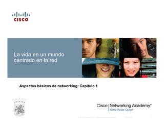 La vida en un mundo
centrado en la red

Aspectos básicos de networking: Capítulo 1

© 2007 Cisco Systems, Inc. Todos los derechos reservados.

Cisco Public

1

 