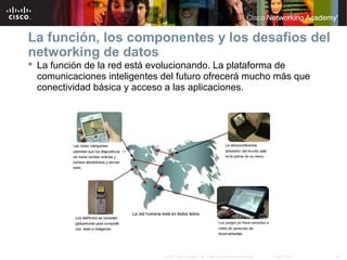 28© 2007 Cisco Systems, Inc. Todos los derechos reservados. Cisco Public
La función, los componentes y los desafíos del
networking de datos
 La función de la red está evolucionando. La plataforma de
comunicaciones inteligentes del futuro ofrecerá mucho más que
conectividad básica y acceso a las aplicaciones.
 