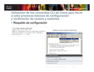 Utilización de los comandos CLI de Cisco para llevar
a cabo procesos básicos de configuración
y verificación de routers y switches
 Respaldo de configuración




                        © 2007 Cisco Systems, Inc. Todos los derechos reservados.   Cisco Public   19
 