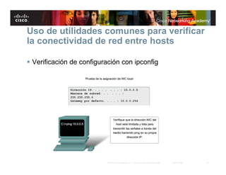 Uso de utilidades comunes para verificar
la conectividad de red entre hosts

 Verificación de configuración con ipconfig




                          © 2007 Cisco Systems, Inc. Todos los derechos reservados.   Cisco Public   24
 