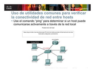 Uso de utilidades comunes para verificar
la conectividad de red entre hosts
 Use el comando “ping” para determinar si un host puede
  comunicarse activamente a través de la red local




                         © 2007 Cisco Systems, Inc. Todos los derechos reservados.   Cisco Public   27
 