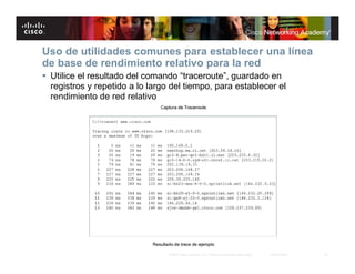 Uso de utilidades comunes para establecer una línea
de base de rendimiento relativo para la red
 Utilice el resultado del comando “traceroute”, guardado en
  registros y repetido a lo largo del tiempo, para establecer el
  rendimiento de red relativo




                                 © 2007 Cisco Systems, Inc. Todos los derechos reservados.   Cisco Public   30
 