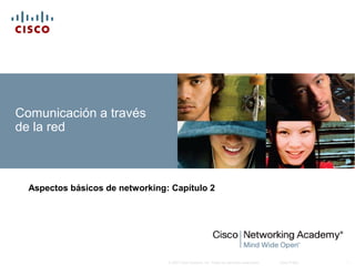 Comunicación a través
de la red



  Aspectos básicos de networking: Capítulo 2




                                 © 2007 Cisco Systems, Inc. Todos los derechos reservados.   Cisco Public   1
 