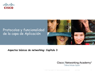 Protocolos y funcionalidad
de la capa de Aplicación



  Aspectos básicos de networking: Capítulo 3




                                 © 2007 Cisco Systems, Inc. Todos los derechos reservados.   Cisco Public   1
 