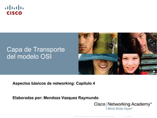 Capa de Transporte
del modelo OSI


 Aspectos básicos de networking: Capítulo 4


 Elaboradas por: Mendoza Vazquez Raymundo



                                © 2007 Cisco Systems, Inc. Todos los derechos reservados.   Cisco Public   1
 