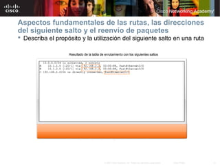 Aspectos fundamentales de las rutas, las direcciones
del siguiente salto y el reenvío de paquetes
 Describa el propósito y la utilización del siguiente salto en una ruta




                                 © 2007 Cisco Systems, Inc. Todos los derechos reservados.   Cisco Public   21
 