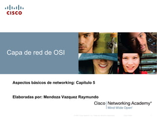 Capa de red de OSI



 Aspectos básicos de networking: Capítulo 5


 Elaboradas por: Mendoza Vazquez Raymundo



                                © 2007 Cisco Systems, Inc. Todos los derechos reservados.   Cisco Public   1
 