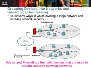 Grouping Devices into Networks and Hierarchical Addressing List several ways in which dividing a large network can increase network security Router and Firewall are the main devices that are used to provide security between networks 