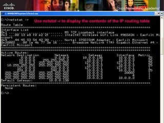 Use netstat -r to display the contents of the IP routing table  