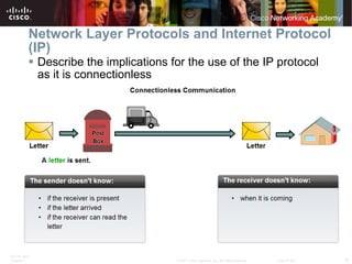 Network Layer Protocols and Internet Protocol (IP) Describe the implications for the use of the IP protocol as it is connectionless 