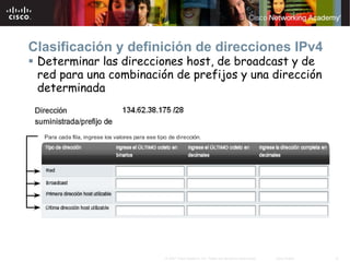 Clasificación y definición de direcciones IPv4
 Determinar las direcciones host, de broadcast y de
 red para una combinación de prefijos y una dirección
 determinada




                        © 2007 Cisco Systems, Inc. Todos los derechos reservados.   Cisco Public   8
 