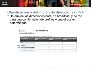 Clasificación y definición de direcciones IPv4
 Determine las direcciones host, de broadcast y de red
  para una combinación de prefijos y una dirección
  determinada




                          © 2007 Cisco Systems, Inc. Todos los derechos reservados.   Cisco Public   9
 
