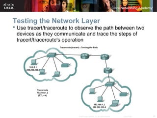 34© 2007 Cisco Systems, Inc. All rights reserved. Cisco Public
Testing the Network Layer
 Use tracert/traceroute to observe the path between two
devices as they communicate and trace the steps of
tracert/traceroute's operation
 