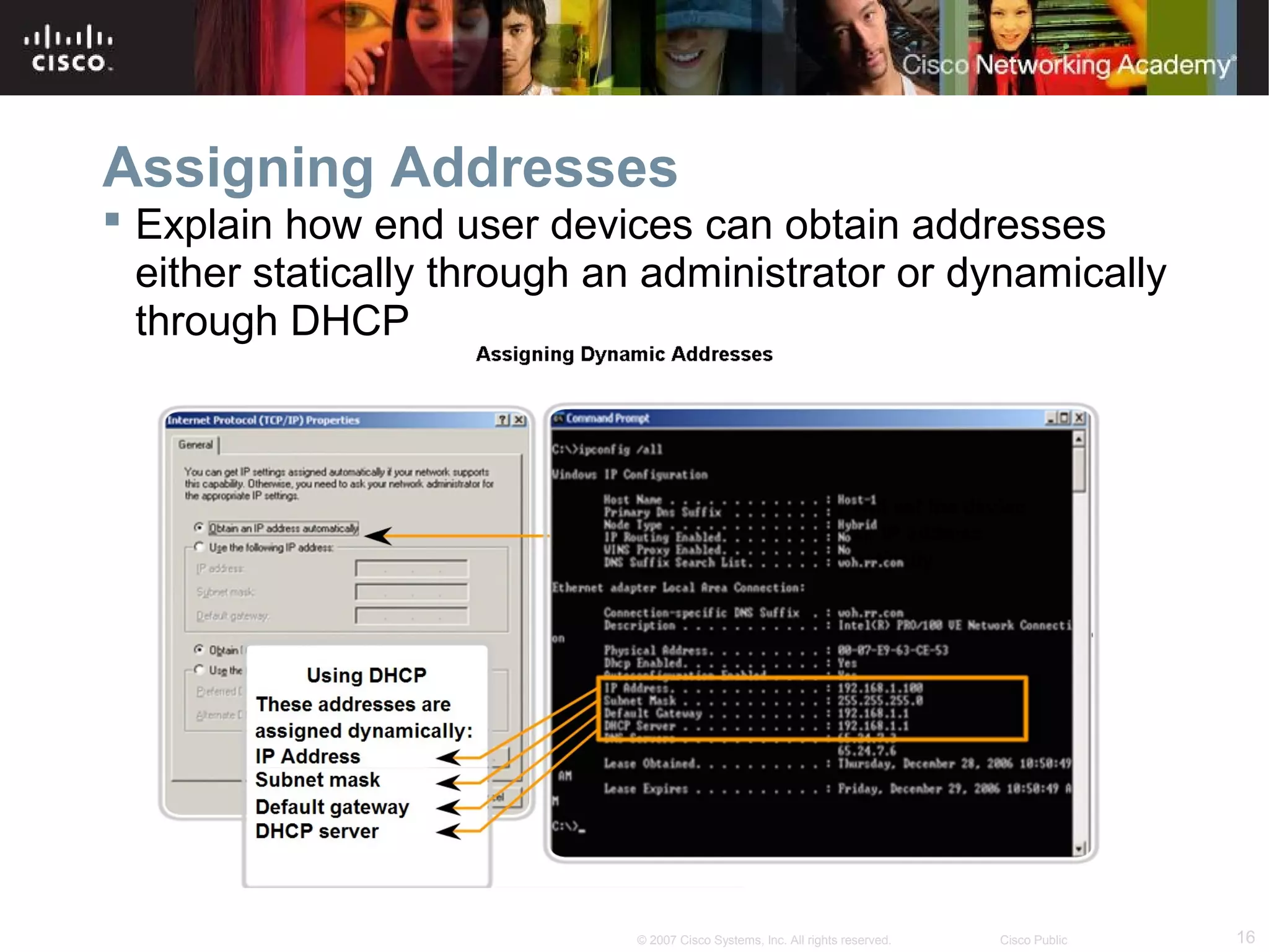 Assigning Addresses
 Explain how end user devices can obtain addresses
either statically through an administrator or dynamically
through DHCP

© 2007 Cisco Systems, Inc. All rights reserved.

Cisco Public

16

 