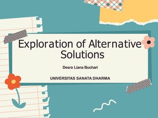 Exploration of Alternative
Solutions
Desra Liana Buchari
UNIVERSITAS SANATA DHARMA
 