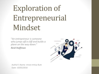 Exploration of
Entrepreneurial
Mindset
"An entrepreneur is someone
who jumps off a cliff and builds a
plane on the way down.“
Reid Hoffman
Author’s Name: Imran Imtiaz Butt
Date: 10/03/2018
 