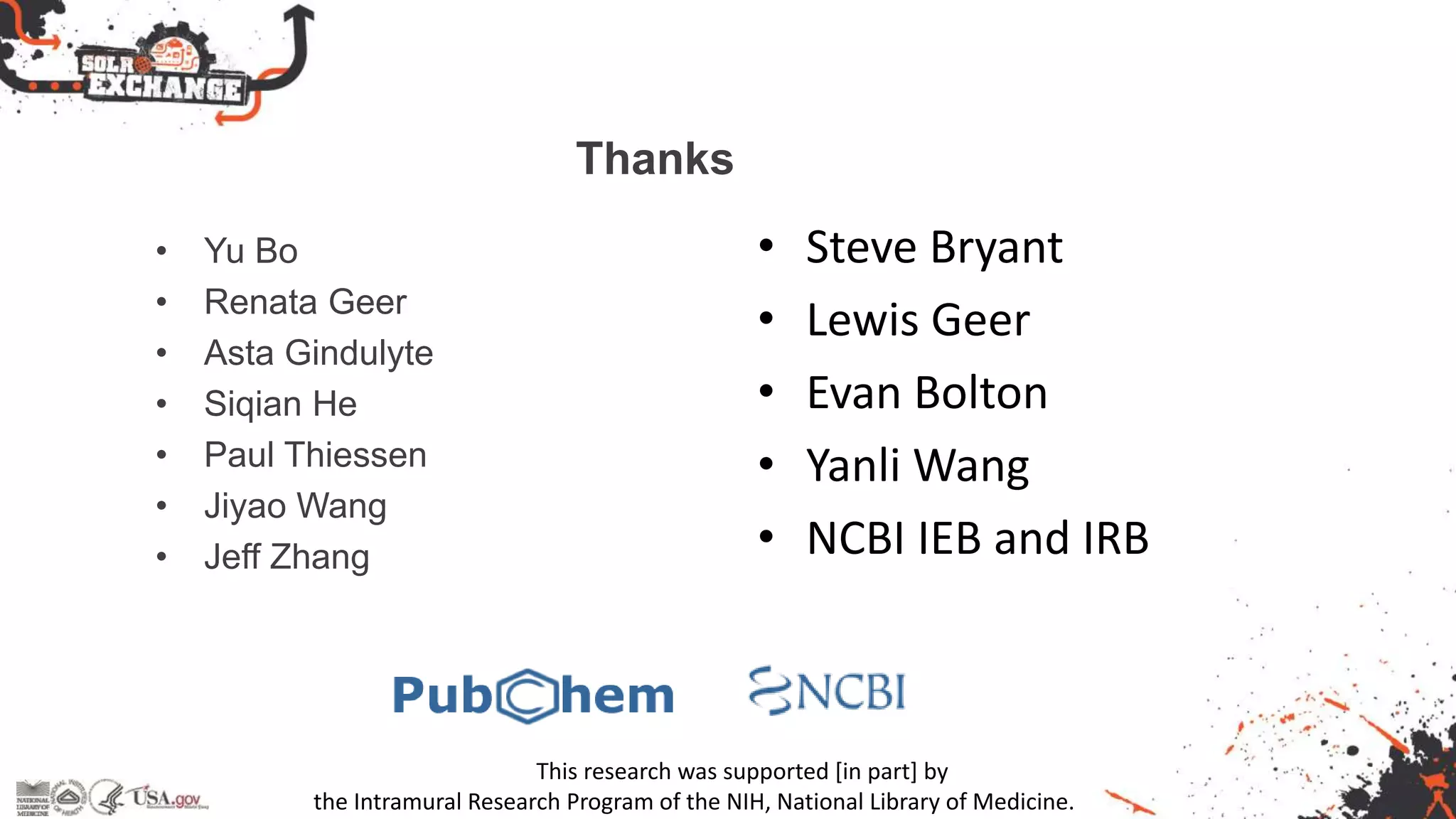 Thanks
• Yu Bo
• Renata Geer
• Asta Gindulyte
• Siqian He
• Paul Thiessen
• Jiyao Wang
• Jeff Zhang
• Steve Bryant
• Lewis Geer
• Evan Bolton
• Yanli Wang
• NCBI IEB and IRB
This research was supported [in part] by
the Intramural Research Program of the NIH, National Library of Medicine.
 