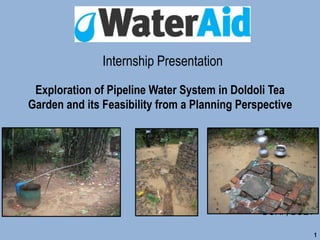 Exploration of Pipeline Water System in Doldoli Tea
Garden and its Feasibility from a Planning Perspective
Presented by
Shahadat Hossain Shakil
Level-4/Term-2
DURP, BUET
Supervised by
Shamim Ahmed
Assistant Program Coordinator
- Equity and Inclusion
WaterAid in Bangladesh
1
Internship Presentation
 