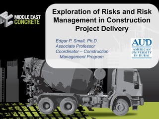 1
Exploration of Risks and Risk
Management in Construction
Project Delivery
Edgar P. Small, Ph.D.
Associate Professor
Coordinator – Construction
Management Program
 