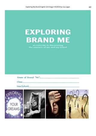Exploring My Brand English Unit Stage 4 ©2014 by Lisa Logan pg1 
Name of Brand “Me”:____________________________________________ 
Class:________________________________________________________________ 
Year/School:_________________________________________________________ 
 