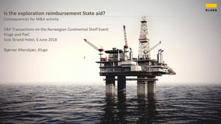 Is the exploration reimbursement State aid?
Consequences for M&A activity
E&P Transactions on the Norwegian Continental Shelf Event
Kluge and PwC
Sola Strand Hotel, 6 June 2018
Bjørnar Alterskjær, Kluge
 