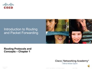 Introduction to Routing
  and Packet Forwarding



  Routing Protocols and
  Concepts – Chapter 1




ITE PC v4.0
Chapter 1                   © 2007 Cisco Systems, Inc. All rights reserved.   Cisco Public   1
 