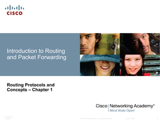 © 2007 Cisco Systems, Inc. All rights reserved. Cisco Public
ITE PC v4.0
Chapter 1 1
Introduction to Routing
and Packet Forwarding
Routing Protocols and
Concepts – Chapter 1
 