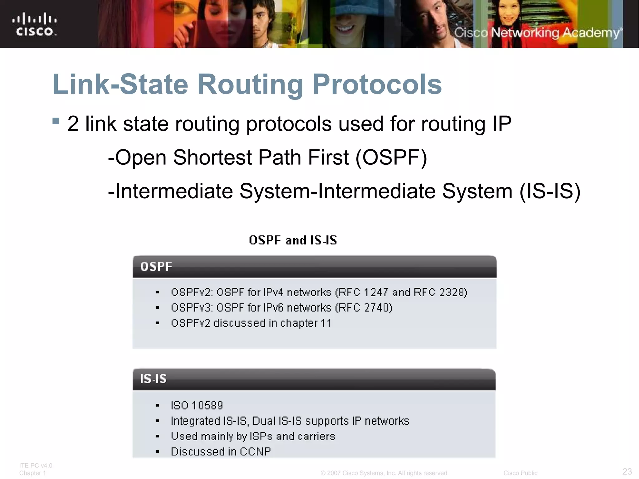 ITE PC v4.0
Chapter 1 23© 2007 Cisco Systems, Inc. All rights reserved. Cisco Public
Link-State Routing Protocols
 2 link state routing protocols used for routing IP
-Open Shortest Path First (OSPF)
-Intermediate System-Intermediate System (IS-IS)
 