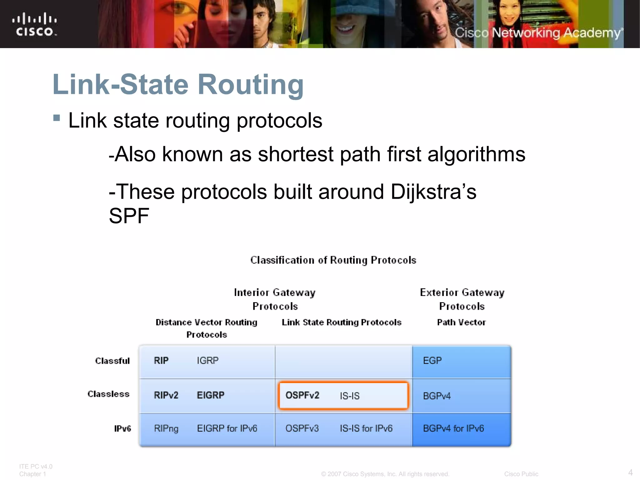 ITE PC v4.0
Chapter 1 4© 2007 Cisco Systems, Inc. All rights reserved. Cisco Public
Link-State Routing
 Link state routing protocols
-Also known as shortest path first algorithms
-These protocols built around Dijkstra’s
SPF
 