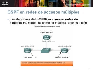 OSPF en redes de accesos múltiples
 Las elecciones de DR/BDR ocurren en redes de
 accesos múltiples, tal como se muestra a continuación




                        © 2007 Cisco Systems, Inc. Todos los derechos reservados.   Cisco Public   34
 