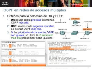 OSPF en redes de accesos múltiples
  Criterios para la selección de DR y BDR:
  1. DR: router con la prioridad de interfaz
     OSPF más alta.
  2. BDR: router con la segunda prioridad
     de interfaz OSPF más alta.
  3. Si las prioridades de la interfaz OSPF
     son iguales, se utiliza la ID del router
     más alta para romper dicha igualdad.




                                   © 2007 Cisco Systems, Inc. Todos los derechos reservados.   Cisco Public   35
 