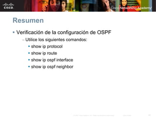 Resumen
Verificación de la configuración de OSPF
  – Utilice los siguientes comandos:
      show ip protocol
      show ip route
      show ip ospf interface
      show ip ospf neighbor




                               © 2007 Cisco Systems, Inc. Todos los derechos reservados.   Cisco Public   44
 