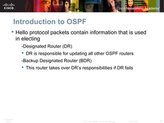 Introduction to OSPF
 Hello protocol packets contain information that is used
in electing
-Designated Router (DR)
 DR is...