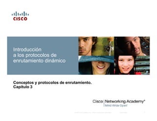 Introducción
a los protocolos de
enrutamiento dinámico



Conceptos y protocolos de enrutamiento.
Capítulo 3




                              © 2007 Cisco Systems, Inc. Todos los derechos reservados.   Cisco Public   1
 